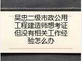 吴忠二级市政公用工程建造师想考证但没有相关工作经验怎么办