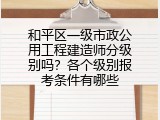 和平区一级市政公用工程建造师分级别吗？各个级别报考条件有哪些