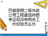 巴音郭楞二级市政公用工程建造师想考证但没有相关工作经验怎么办