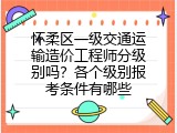 怀柔区一级交通运输造价工程师分级别吗？各个级别报考条件有哪些