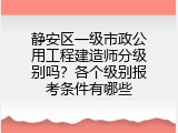 静安区一级市政公用工程建造师分级别吗？各个级别报考条件有哪些
