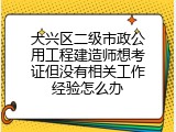 大兴区二级市政公用工程建造师想考证但没有相关工作经验怎么办