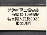 滨海新区二级安装工程造价工程师报名官网入口及2025报名时间