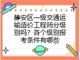 静安区一级交通运输造价工程师分级别吗？各个级别报考条件有哪些