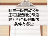 阿里一级市政公用工程建造师分级别吗？各个级别报考条件有哪些