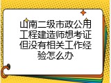 山南二级市政公用工程建造师想考证但没有相关工作经验怎么办