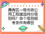 西青区一级市政公用工程建造师分级别吗？各个级别报考条件有哪些