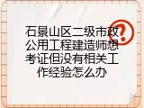 石景山区二级市政公用工程建造师想考证但没有相关工作经验怎么办
