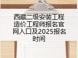 西藏二级安装工程造价工程师报名官网入口及2025报名时间
