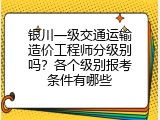银川一级交通运输造价工程师分级别吗？各个级别报考条件有哪些