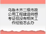 乌鲁木齐二级市政公用工程建造师想考证但没有相关工作经验怎么办