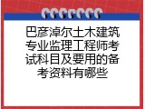 巴彦淖尔土木建筑专业监理工程师考试科目及要用的备考资料有哪些