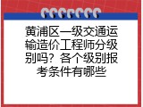 黄浦区一级交通运输造价工程师分级别吗？各个级别报考条件有哪些