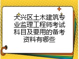 大兴区土木建筑专业监理工程师考试科目及要用的备考资料有哪些