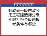 阿勒泰一级市政公用工程建造师分级别吗？各个级别报考条件有哪些