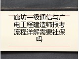 廊坊一级通信与广电工程建造师报考流程详解需要社保吗