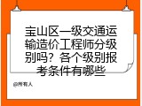 宝山区一级交通运输造价工程师分级别吗？各个级别报考条件有哪些