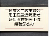 延庆区二级市政公用工程建造师想考证但没有相关工作经验怎么办