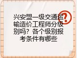 兴安盟一级交通运输造价工程师分级别吗？各个级别报考条件有哪些