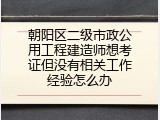 朝阳区二级市政公用工程建造师想考证但没有相关工作经验怎么办