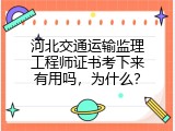 河北交通运输监理工程师证书考下来有用吗，为什么？
