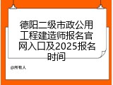 德阳二级市政公用工程建造师报名官网入口及2025报名时间