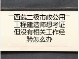 西藏二级市政公用工程建造师想考证但没有相关工作经验怎么办