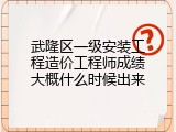 武隆区一级安装工程造价工程师成绩大概什么时候出来