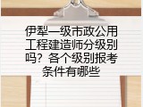 伊犁一级市政公用工程建造师分级别吗？各个级别报考条件有哪些