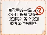 克孜勒苏一级市政公用工程建造师分级别吗？各个级别报考条件有哪些