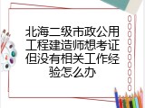 北海二级市政公用工程建造师想考证但没有相关工作经验怎么办