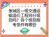 东城区一级交通运输造价工程师分级别吗？各个级别报考条件有哪些