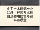 中卫土木建筑专业监理工程师考试科目及要用的备考资料有哪些