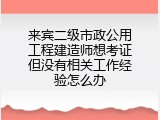 来宾二级市政公用工程建造师想考证但没有相关工作经验怎么办