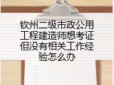 钦州二级市政公用工程建造师想考证但没有相关工作经验怎么办