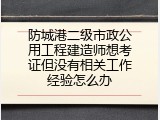 防城港二级市政公用工程建造师想考证但没有相关工作经验怎么办