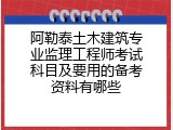 阿勒泰土木建筑专业监理工程师考试科目及要用的备考资料有哪些