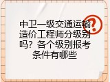 中卫一级交通运输造价工程师分级别吗？各个级别报考条件有哪些