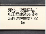 河北一级通信与广电工程建造师报考流程详解需要社保吗