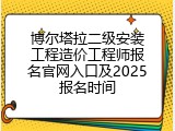 博尔塔拉二级安装工程造价工程师报名官网入口及2025报名时间