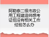 阿勒泰二级市政公用工程建造师想考证但没有相关工作经验怎么办