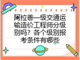 阿拉善一级交通运输造价工程师分级别吗？各个级别报考条件有哪些