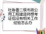 吐鲁番二级市政公用工程建造师想考证但没有相关工作经验怎么办