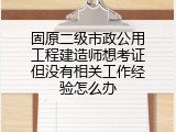 固原二级市政公用工程建造师想考证但没有相关工作经验怎么办