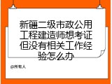 新疆二级市政公用工程建造师想考证但没有相关工作经验怎么办