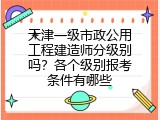 天津一级市政公用工程建造师分级别吗？各个级别报考条件有哪些