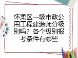 怀柔区一级市政公用工程建造师分级别吗？各个级别报考条件有哪些