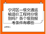 宁河区一级交通运输造价工程师分级别吗？各个级别报考条件有哪些