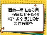 西藏一级市政公用工程建造师分级别吗？各个级别报考条件有哪些