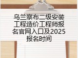 乌兰察布二级安装工程造价工程师报名官网入口及2025报名时间